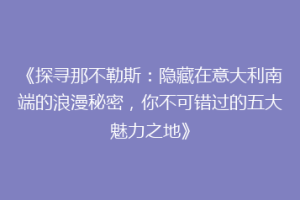 《探寻那不勒斯：隐藏在意大利南端的浪漫秘密，你不可错过的五大魅力之地》