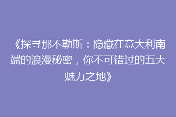 《探寻那不勒斯:隐藏在意大利南端的浪漫秘密,你不可错过的五大魅力之地》