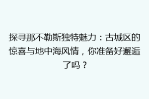 探寻那不勒斯独特魅力：古城区的惊喜与地中海风情，你准备好邂逅了吗？