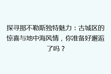 探寻那不勒斯独特魅力:古城区的惊喜与地中海风情,你准备好邂逅了吗?
