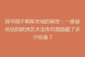 探寻那不勒斯老城的秘密：一座被低估的欧洲艺术宝库究竟隐藏了多少惊喜？