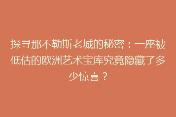 探寻那不勒斯老城的秘密:一座被低估的欧洲艺术宝库究竟隐藏了多少惊喜?