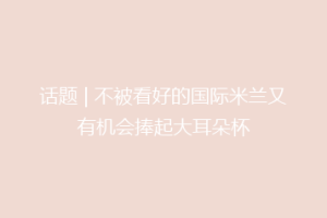 话题 | 不被看好的国际米兰又有机会捧起大耳朵杯