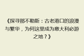 《探寻那不勒斯:古老港口的浪漫与繁华,为何这里成为意大利必游之地?》