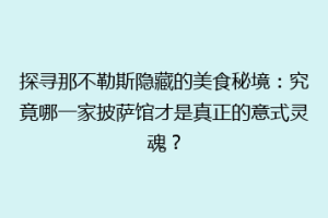 探寻那不勒斯隐藏的美食秘境：究竟哪一家披萨馆才是真正的意式灵魂？