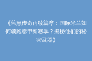 《蓝黑传奇再续篇章：国际米兰如何领跑意甲新赛季？揭秘他们的秘密武器》