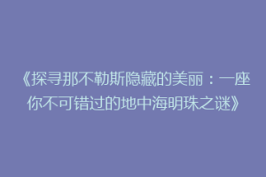 《探寻那不勒斯隐藏的美丽：一座你不可错过的地中海明珠之谜》
