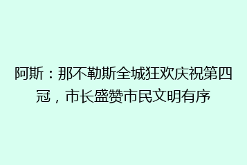 阿斯：那不勒斯全城狂欢庆祝第四冠，市长盛赞市民文明有序