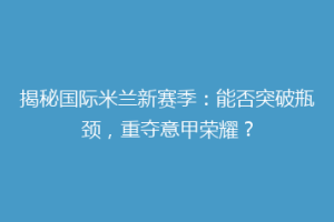 揭秘国际米兰新赛季：能否突破瓶颈，重夺意甲荣耀？