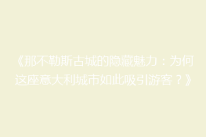 《那不勒斯古城的隐藏魅力：为何这座意大利城市如此吸引游客？》