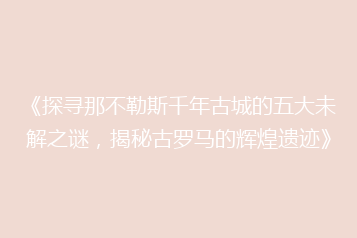 《探寻那不勒斯千年古城的五大未解之谜,揭秘古罗马的辉煌遗迹》