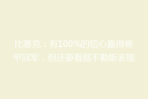 比塞克：有100%的信心赢得意甲冠军，但还要看那不勒斯表现