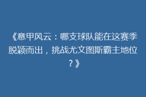 《意甲风云：哪支球队能在这赛季脱颖而出，挑战尤文图斯霸主地位？》