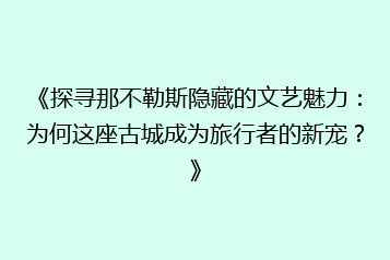 《探寻那不勒斯隐藏的文艺魅力:为何这座古城成为旅行者的新宠?》