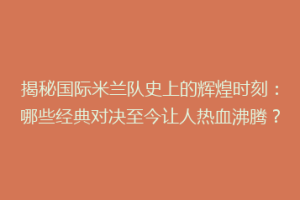 揭秘国际米兰队史上的辉煌时刻：哪些经典对决至今让人热血沸腾？