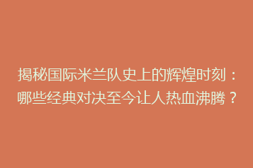 揭秘国际米兰队史上的辉煌时刻:哪些经典对决至今让人热血沸腾?