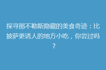 探寻那不勒斯隐藏的美食奇迹:比披萨更诱人的地方小吃,你尝过吗?