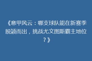 《意甲风云：哪支球队能在新赛季脱颖而出，挑战尤文图斯霸主地位？》