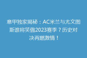 意甲独家揭秘：AC米兰与尤文图斯谁将笑傲2023赛季？历史对决再燃激情！