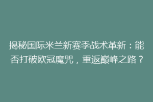 揭秘国际米兰新赛季战术革新：能否打破欧冠魔咒，重返巅峰之路？