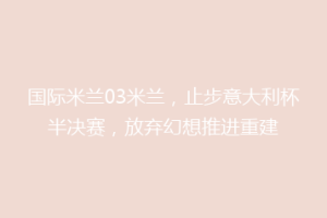 国际米兰03米兰，止步意大利杯半决赛，放弃幻想推进重建