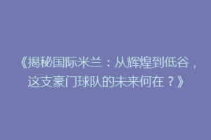 《揭秘国际米兰：从辉煌到低谷，这支豪门球队的未来何在？》