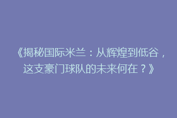 《揭秘国际米兰:从辉煌到低谷,这支豪门球队的未来何在?》