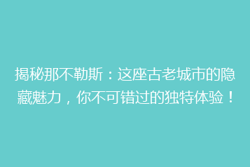 揭秘那不勒斯:这座古老城市的隐藏魅力,你不可错过的独特体验!