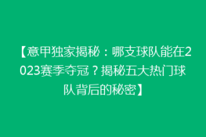 【意甲独家揭秘：哪支球队能在2023赛季夺冠？揭秘五大热门球队背后的秘密】