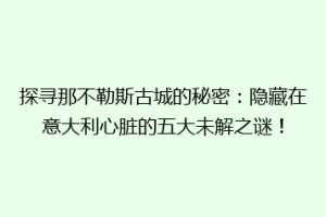 探寻那不勒斯古城的秘密：隐藏在意大利心脏的五大未解之谜！