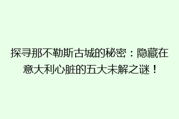 探寻那不勒斯古城的秘密:隐藏在意大利心脏的五大未解之谜!