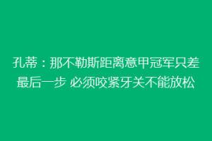 孔蒂：那不勒斯距离意甲冠军只差最后一步 必须咬紧牙关不能放松