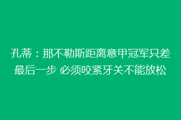孔蒂:那不勒斯距离意甲冠军只差最后一步 必须咬紧牙关不能放松