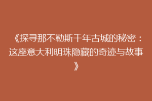 《探寻那不勒斯千年古城的秘密：这座意大利明珠隐藏的奇迹与故事》