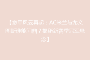 【意甲风云再起：AC米兰与尤文图斯谁能问鼎？揭秘新赛季冠军悬念】