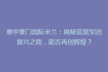 意甲豪门国际米兰：揭秘蓝黑军团复兴之路，能否再创辉煌？