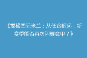 《揭秘国际米兰：从低谷崛起，新赛季能否再次闪耀意甲？》
