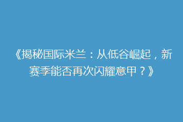 《揭秘国际米兰：从低谷崛起，新赛季能否再次闪耀意甲？》