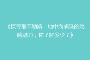 《探寻那不勒斯：地中海明珠的隐藏魅力，你了解多少？》