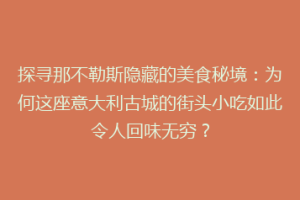 探寻那不勒斯隐藏的美食秘境：为何这座意大利古城的街头小吃如此令人回味无穷？