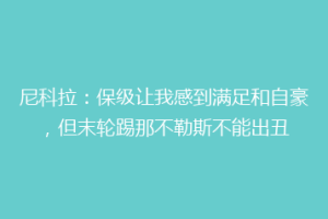 尼科拉：保级让我感到满足和自豪，但末轮踢那不勒斯不能出丑