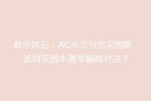 意甲风云：AC米兰与尤文图斯，谁将笑傲本赛季巅峰对决？