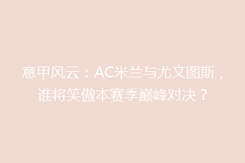 意甲风云:AC米兰与尤文图斯,谁将笑傲本赛季巅峰对决?