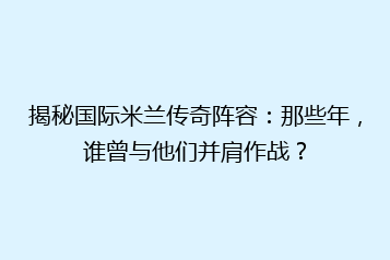 揭秘国际米兰传奇阵容:那些年,谁曾与他们并肩作战?