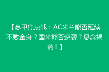 【意甲焦点战:AC米兰能否延续不败金身?国米能否逆袭?悬念揭晓!】