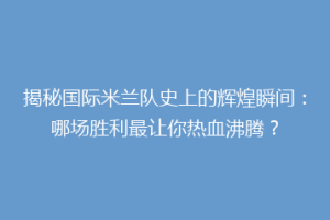 揭秘国际米兰队史上的辉煌瞬间：哪场胜利最让你热血沸腾？