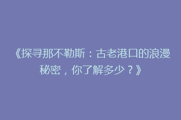 《探寻那不勒斯:古老港口的浪漫秘密,你了解多少?》