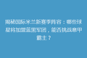 揭秘国际米兰新赛季阵容:哪些球星将加盟蓝黑军团,能否挑战意甲霸主?