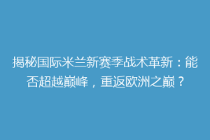 揭秘国际米兰新赛季战术革新：能否超越巅峰，重返欧洲之巅？