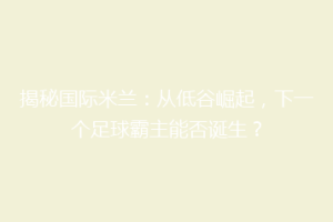 揭秘国际米兰：从低谷崛起，下一个足球霸主能否诞生？